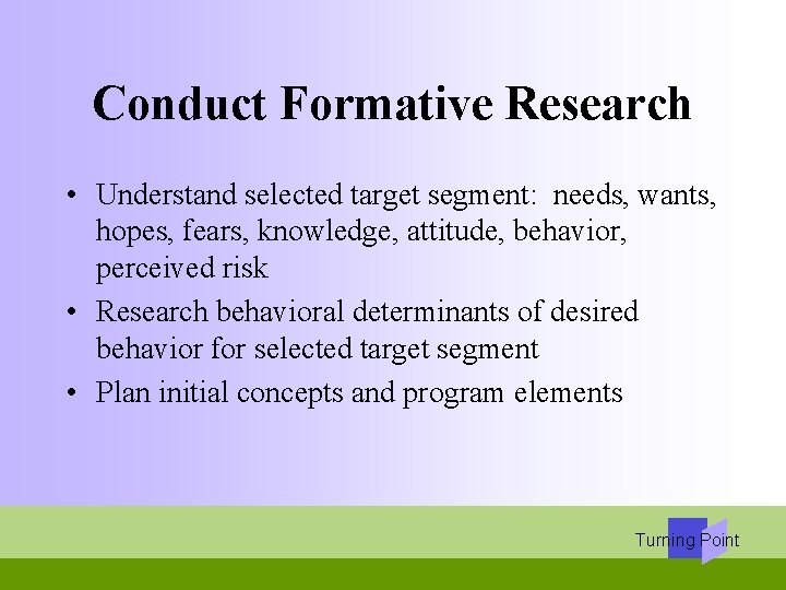 Conduct Formative Research • Understand selected target segment: needs, wants, hopes, fears, knowledge, attitude,
