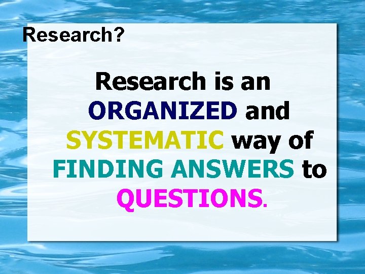 Research? Research is an ORGANIZED and SYSTEMATIC way of FINDING ANSWERS to QUESTIONS. 