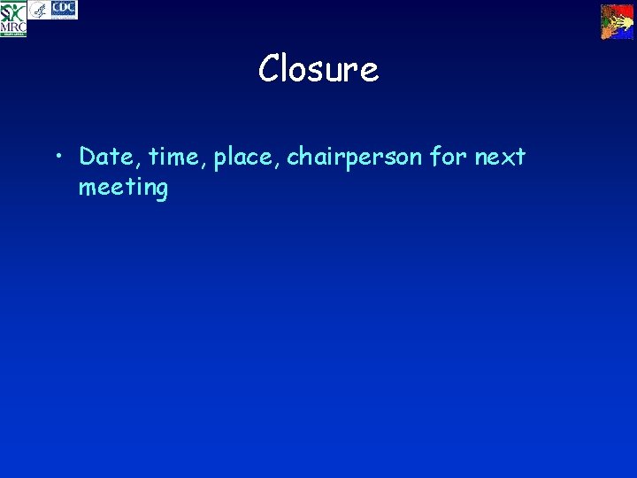 Closure • Date, time, place, chairperson for next meeting 