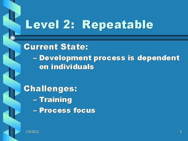 Level 2: Repeatable Current State: – Development process is dependent on individuals Challenges: –