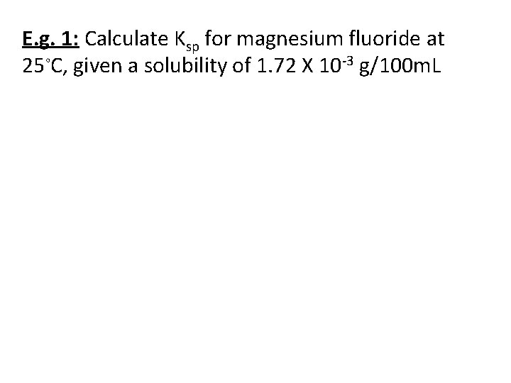 E. g. 1: Calculate Ksp for magnesium fluoride at 25◦C, given a solubility of