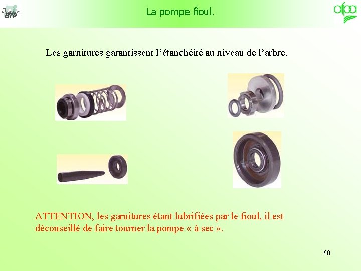 La pompe fioul. Les garnitures garantissent l’étanchéité au niveau de l’arbre. ATTENTION, les garnitures