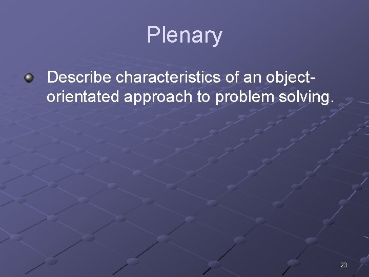 Plenary Describe characteristics of an objectorientated approach to problem solving. 23 