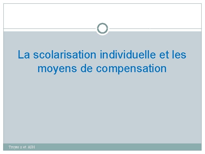 La scolarisation individuelle et les moyens de compensation Troyes 2 et ASH 