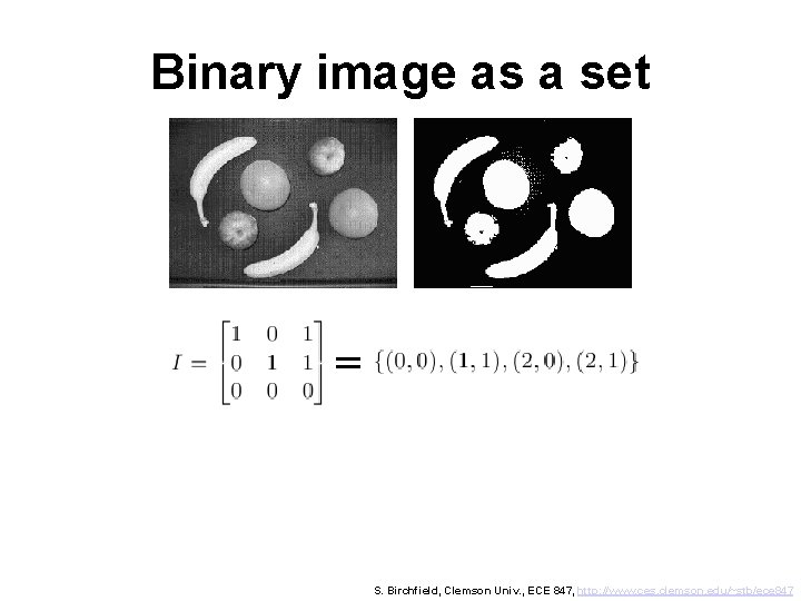 Binary image as a set = S. Birchfield, Clemson Univ. , ECE 847, http: