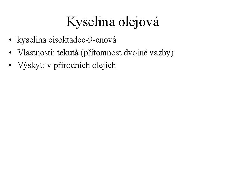 Kyselina olejová • kyselina cisoktadec-9 -enová • Vlastnosti: tekutá (přítomnost dvojné vazby) • Výskyt: