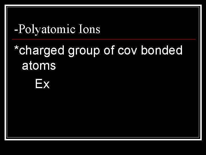 -Polyatomic Ions *charged group of cov bonded atoms Ex 
