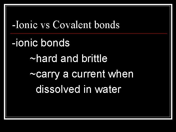 -Ionic vs Covalent bonds -ionic bonds ~hard and brittle ~carry a current when dissolved