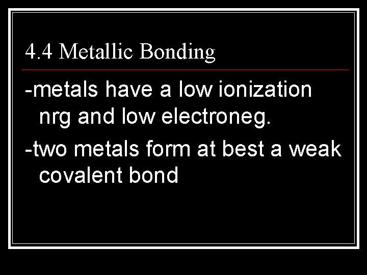 4. 4 Metallic Bonding -metals have a low ionization nrg and low electroneg. -two