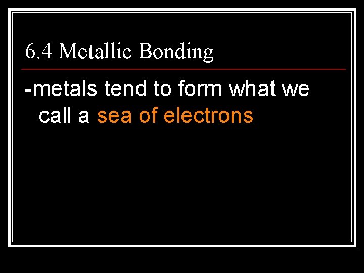 6. 4 Metallic Bonding -metals tend to form what we call a sea of