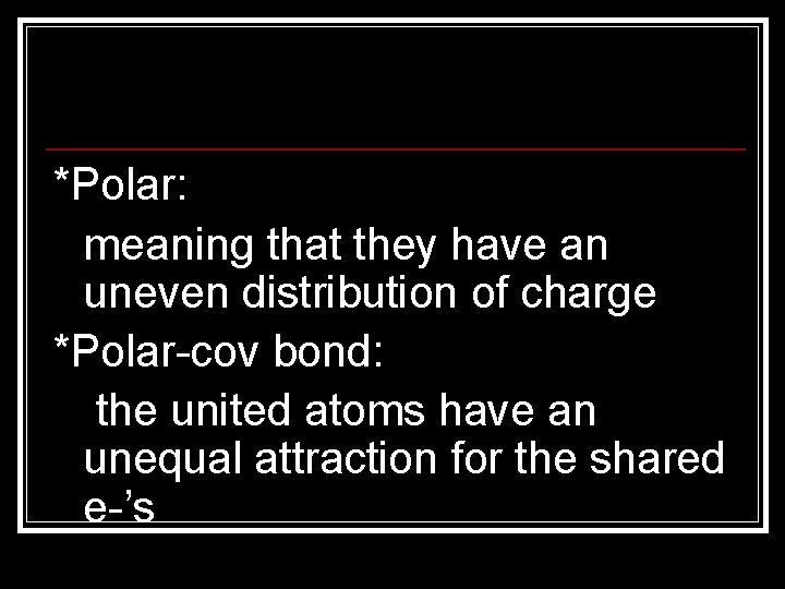 *Polar: meaning that they have an uneven distribution of charge *Polar-cov bond: the united
