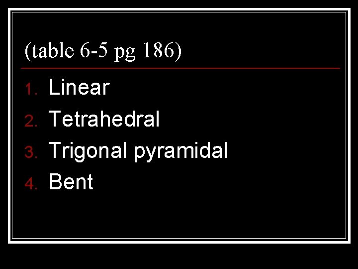 (table 6 -5 pg 186) 1. 2. 3. 4. Linear Tetrahedral Trigonal pyramidal Bent