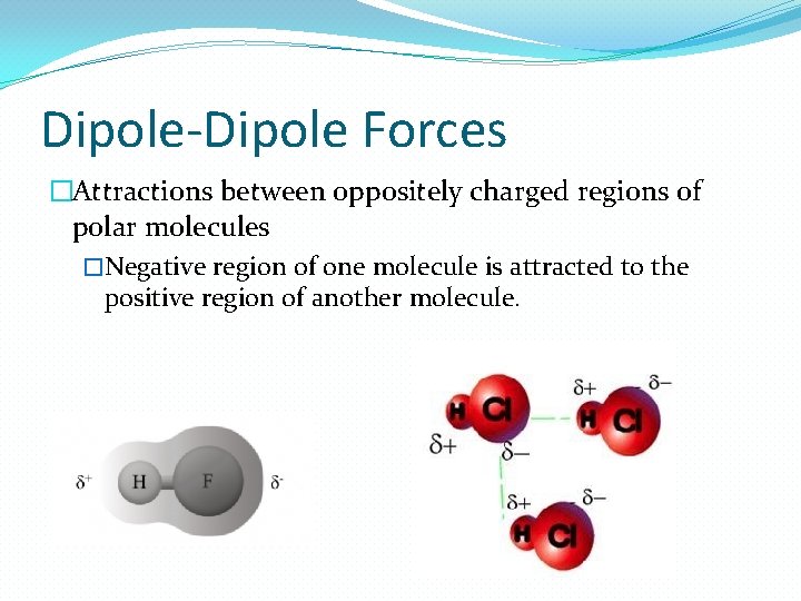 Dipole-Dipole Forces �Attractions between oppositely charged regions of polar molecules �Negative region of one Dipole-Dipole Forces �Attractions between oppositely charged regions of polar molecules �Negative region of one