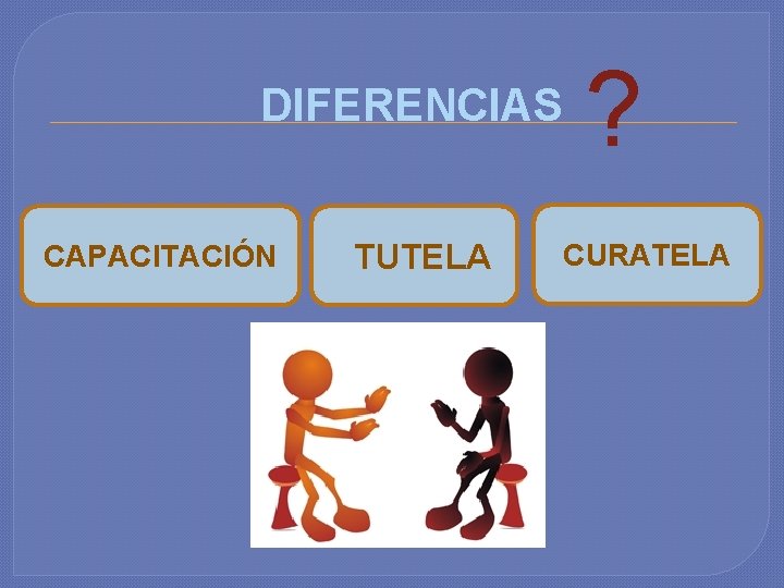 DIFERENCIAS CAPACITACIÓN TUTELA ? CURATELA 