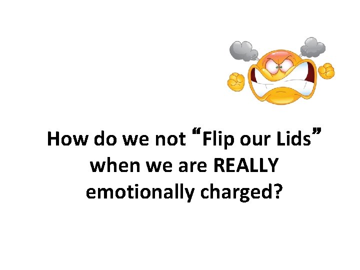 How do we not “Flip our Lids” when we are REALLY emotionally charged? 