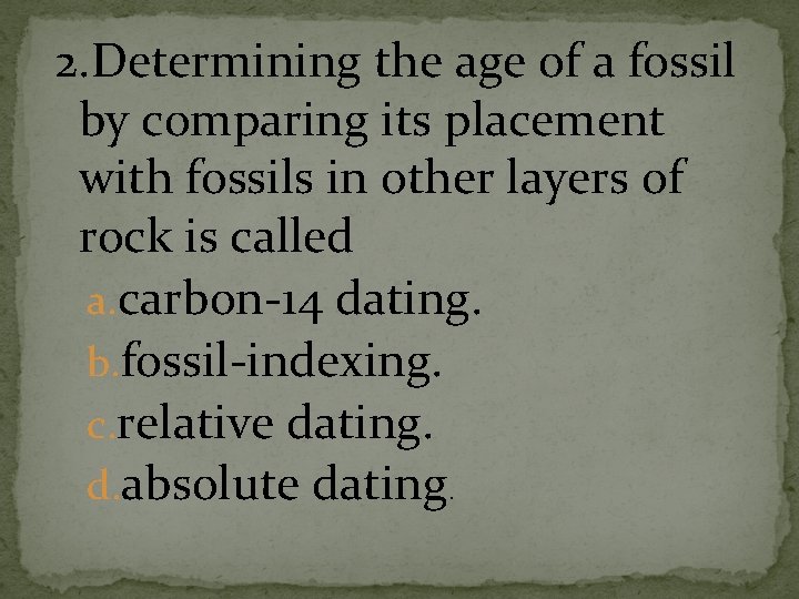 2. Determining the age of a fossil by comparing its placement with fossils in