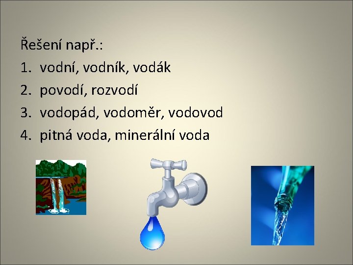 Řešení např. : 1. vodní, vodník, vodák 2. povodí, rozvodí 3. vodopád, vodoměr, vodovod