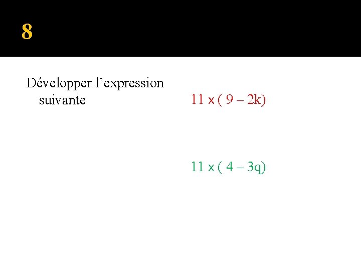 8 Développer l’expression suivante 11 x ( 9 – 2 k) 11 x (