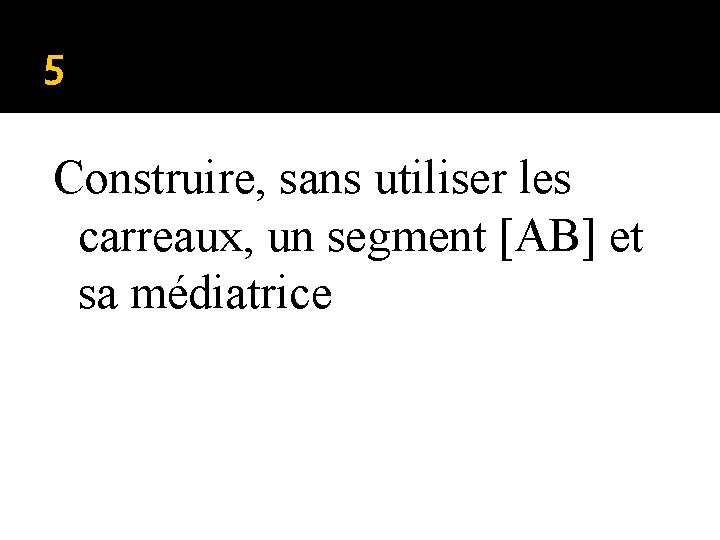 5 Construire, sans utiliser les carreaux, un segment [AB] et sa médiatrice 