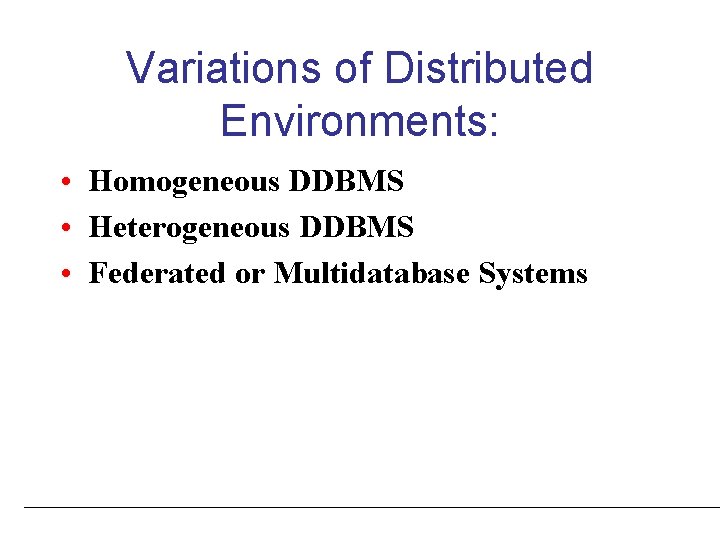 Variations of Distributed Environments: • Homogeneous DDBMS • Heterogeneous DDBMS • Federated or Multidatabase Variations of Distributed Environments: • Homogeneous DDBMS • Heterogeneous DDBMS • Federated or Multidatabase