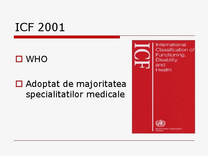 ICF 2001 o WHO o Adoptat de majoritatea specialitatilor medicale 