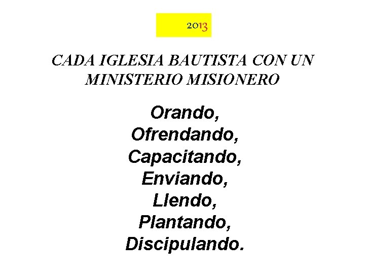 2013 CADA IGLESIA BAUTISTA CON UN MINISTERIO MISIONERO Orando, Ofrendando, Capacitando, Enviando, Llendo, Plantando,