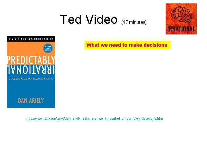 Ted Video (17 minutes) What we need to make decisions http: //www. ted. com/talks/dan_ariely_asks_are_we_in_control_of_our_own_decisions.