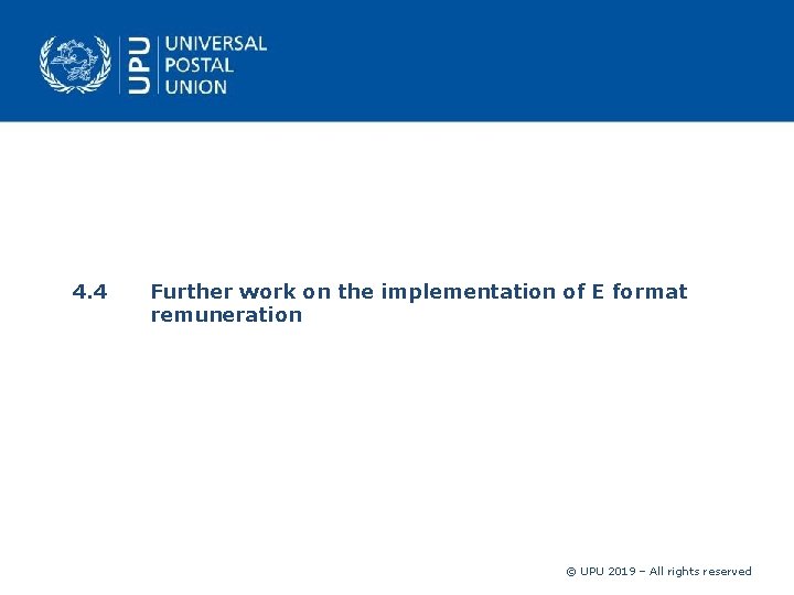 4. 4 Further work on the implementation of E format remuneration © UPU 2019