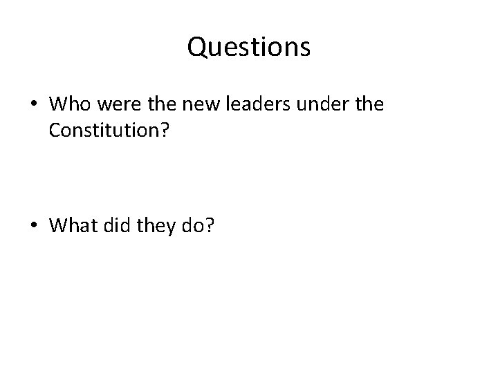 Questions • Who were the new leaders under the Constitution? • What did they