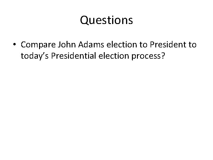 Questions • Compare John Adams election to President to today’s Presidential election process? 