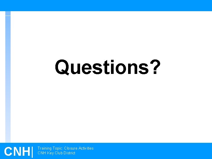 Questions? CNH| Training Topic: Closure Activities CNH Key Club District 
