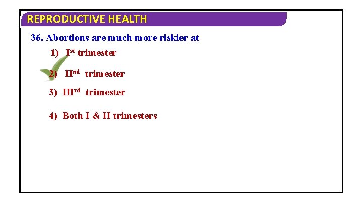 REPRODUCTIVE HEALTH 36. Abortions are much more riskier at 1) Ist trimester 2) IInd