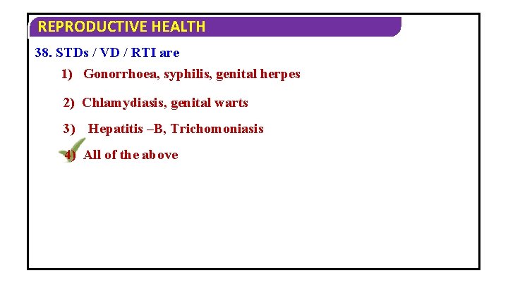 REPRODUCTIVE HEALTH 38. STDs / VD / RTI are 1) Gonorrhoea, syphilis, genital herpes