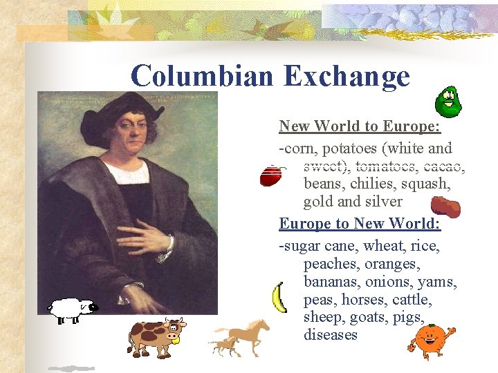 Columbian Exchange New World to Europe: -corn, potatoes (white and sweet), tomatoes, cacao, beans,