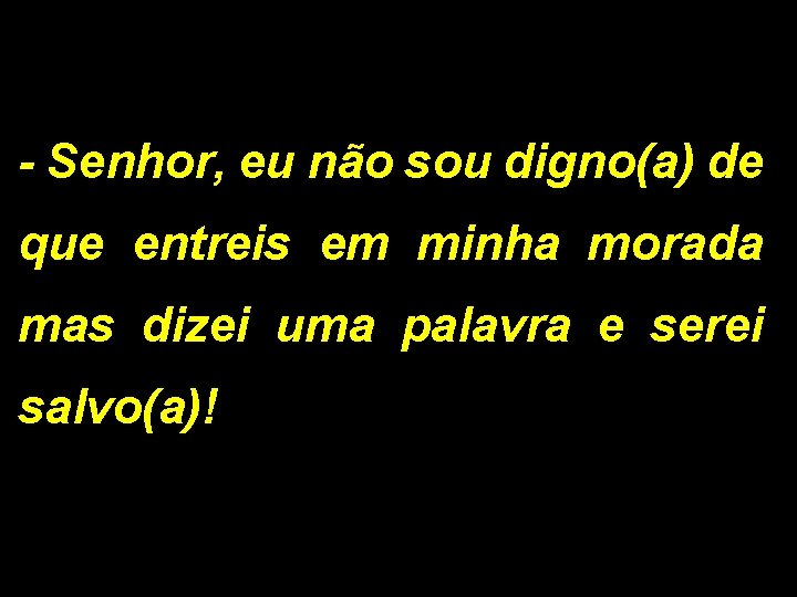 - Senhor, eu não sou digno(a) de que entreis em minha morada mas dizei