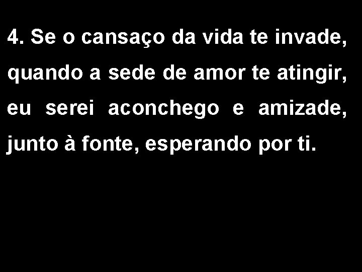 4. Se o cansaço da vida te invade, quando a sede de amor te