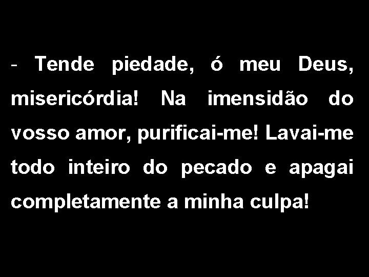 - Tende piedade, ó meu Deus, misericórdia! Na imensidão do vosso amor, purificai-me! Lavai-me