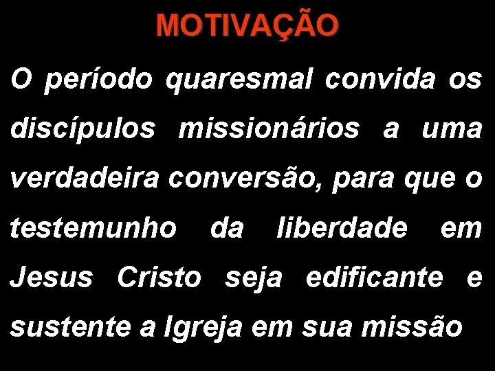 MOTIVAÇÃO O período quaresmal convida os discípulos missionários a uma verdadeira conversão, para que