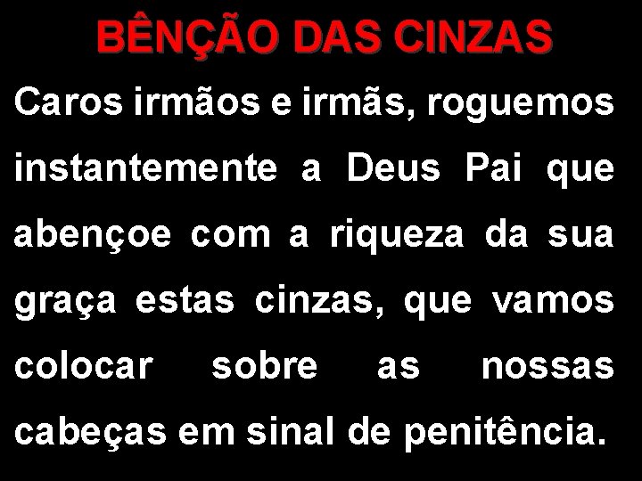 BÊNÇÃO DAS CINZAS Caros irmãos e irmãs, roguemos instantemente a Deus Pai que abençoe