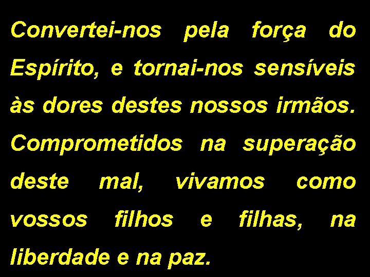 Convertei-nos pela força do Espírito, e tornai-nos sensíveis às dores destes nossos irmãos. Comprometidos