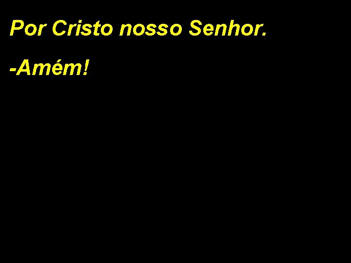 Por Cristo nosso Senhor. -Amém! 