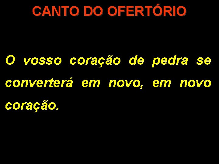 CANTO DO OFERTÓRIO O vosso coração de pedra se converterá em novo, em novo