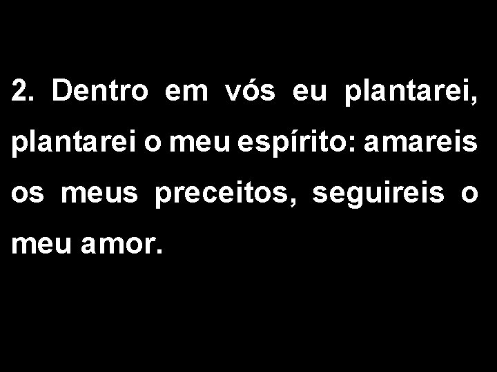 2. Dentro em vós eu plantarei, plantarei o meu espírito: amareis os meus preceitos,