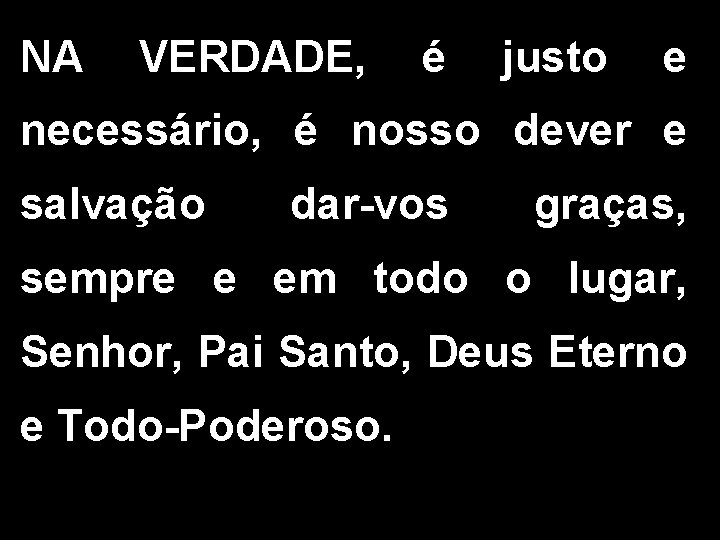 NA VERDADE, é justo e necessário, é nosso dever e salvação dar-vos graças, sempre