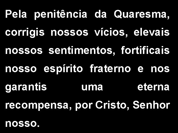 Pela penitência da Quaresma, corrigis nossos vícios, elevais nossos sentimentos, fortificais nosso espírito fraterno