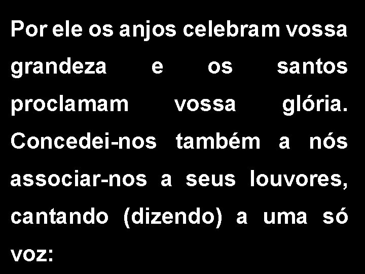 Por ele os anjos celebram vossa grandeza proclamam e os santos vossa glória. Concedei-nos