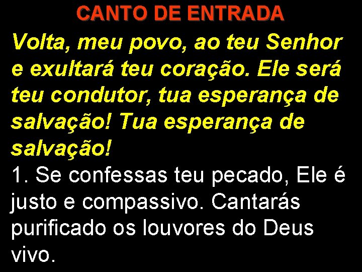 CANTO DE ENTRADA Volta, meu povo, ao teu Senhor e exultará teu coração. Ele