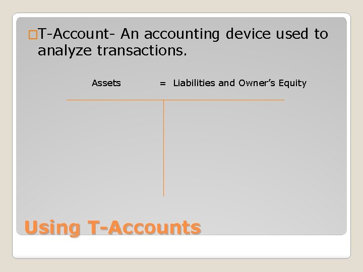 �T-Account- An accounting device used to analyze transactions. Assets = Liabilities and Owner’s Equity