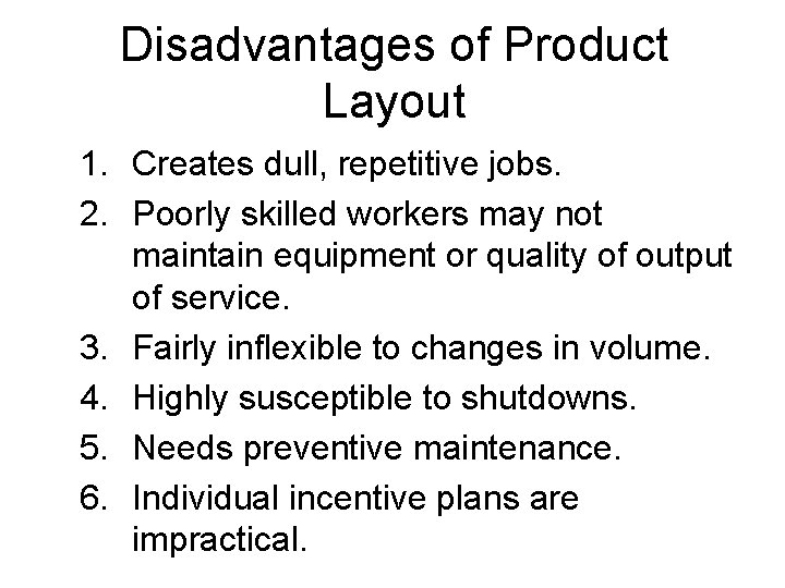 Disadvantages of Product Layout 1. Creates dull, repetitive jobs. 2. Poorly skilled workers may Disadvantages of Product Layout 1. Creates dull, repetitive jobs. 2. Poorly skilled workers may