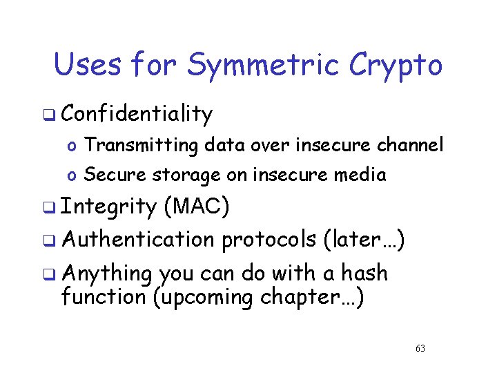 Uses for Symmetric Crypto q Confidentiality o Transmitting data over insecure channel o Secure Uses for Symmetric Crypto q Confidentiality o Transmitting data over insecure channel o Secure